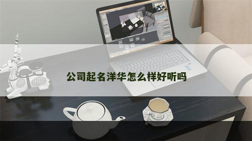 公司起名洋华怎么样好听吗