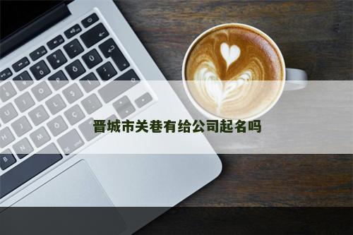 晋城市关巷有给公司起名吗