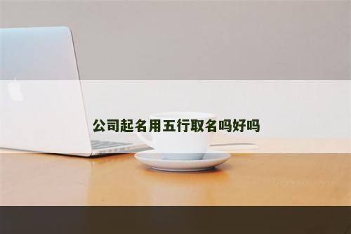 公司起名用五行取名吗好吗